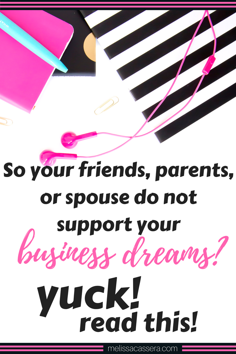 So your friends, parents, or spouse do not support your business dreams? Yuck! (Read this!)